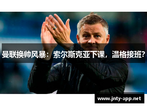 曼联换帅风暴：索尔斯克亚下课，温格接班？