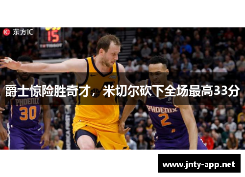 爵士惊险胜奇才，米切尔砍下全场最高33分