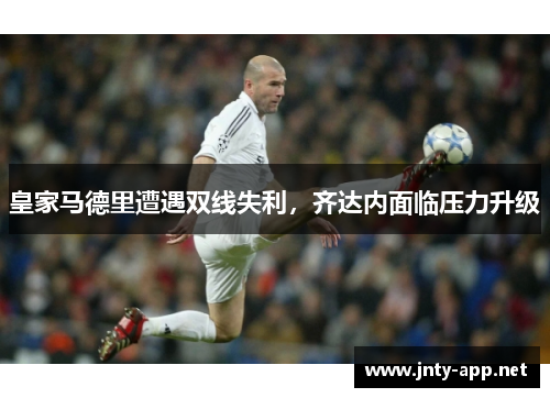 皇家马德里遭遇双线失利，齐达内面临压力升级