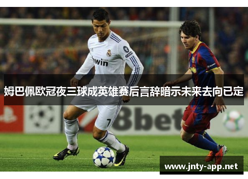 姆巴佩欧冠夜三球成英雄赛后言辞暗示未来去向已定