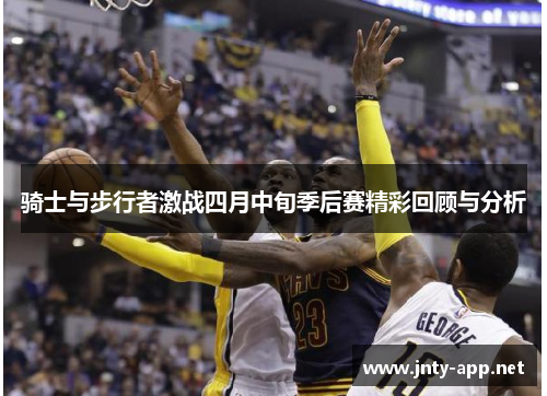 骑士与步行者激战四月中旬季后赛精彩回顾与分析