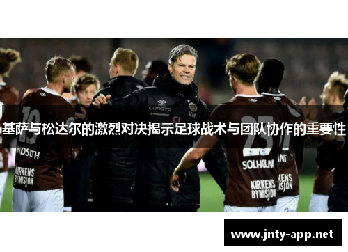 基萨与松达尔的激烈对决揭示足球战术与团队协作的重要性
