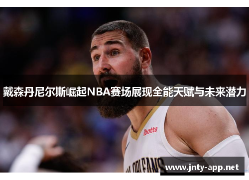 戴森丹尼尔斯崛起NBA赛场展现全能天赋与未来潜力